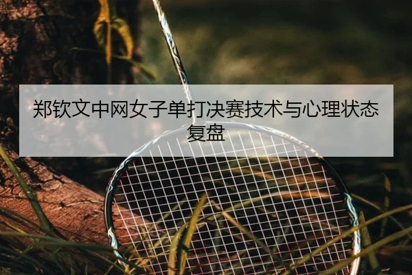 郑钦文中网女子单打决赛技术与心理状态复盘